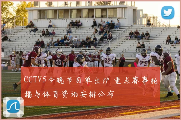 CCTV5今晚节目单出炉 重点赛事轮播与体育资讯安排公布