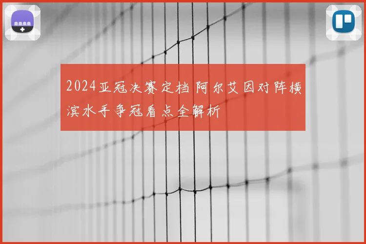 2024亚冠决赛定档 阿尔艾因对阵横滨水手争冠看点全解析