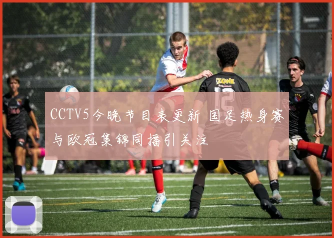 CCTV5今晚节目表更新 国足热身赛与欧冠集锦同播引关注