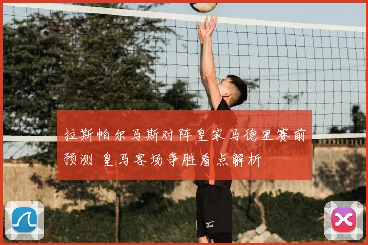 拉斯帕尔马斯对阵皇家马德里赛前预测 皇马客场争胜看点解析