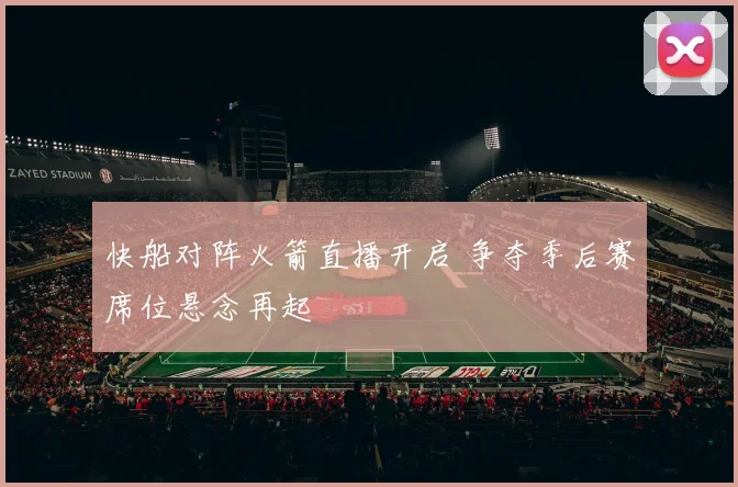 快船对阵火箭直播开启 争夺季后赛席位悬念再起