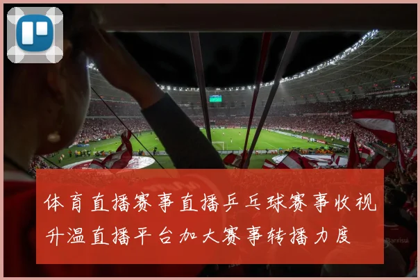 体育直播赛事直播乒乓球赛事收视升温直播平台加大赛事转播力度
